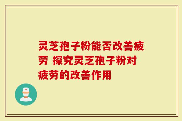 灵芝孢子粉能否改善疲劳 探究灵芝孢子粉对疲劳的改善作用