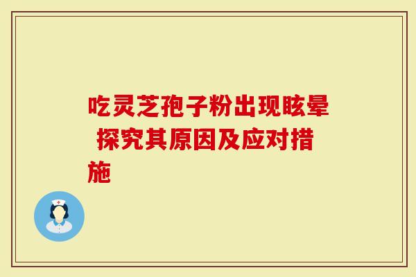 吃灵芝孢子粉出现眩晕 探究其原因及应对措施