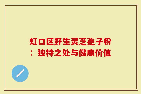 虹口区野生灵芝孢子粉：独特之处与健康价值