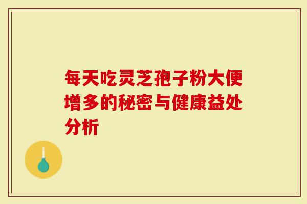 每天吃灵芝孢子粉大便增多的秘密与健康益处分析