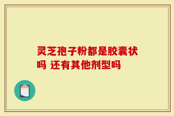 灵芝孢子粉都是胶囊状吗 还有其他剂型吗