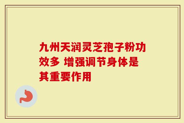 九州天润灵芝孢子粉功效多 增强调节身体是其重要作用