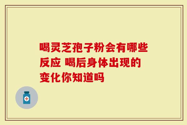 喝灵芝孢子粉会有哪些反应 喝后身体出现的变化你知道吗