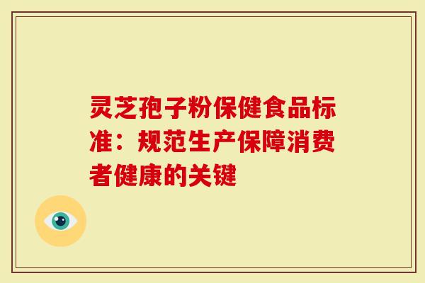 灵芝孢子粉保健食品标准：规范生产保障消费者健康的关键