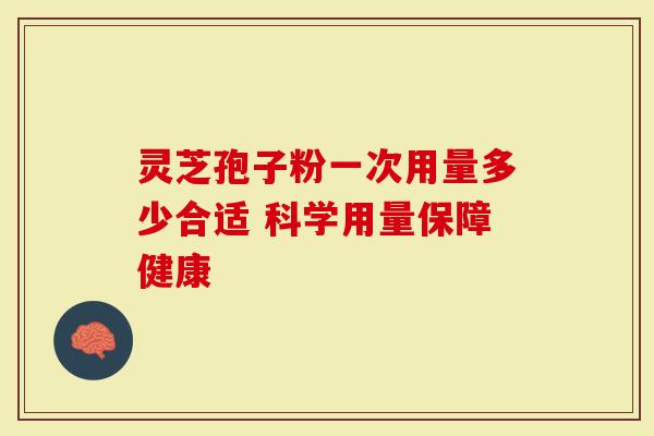 灵芝孢子粉一次用量多少合适 科学用量保障健康