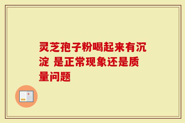 灵芝孢子粉喝起来有沉淀 是正常现象还是质量问题