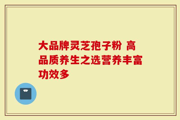 大品牌灵芝孢子粉 高品质养生之选营养丰富功效多