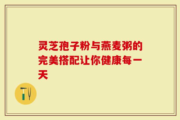 灵芝孢子粉与燕麦粥的完美搭配让你健康每一天