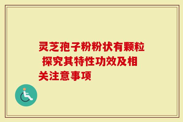 灵芝孢子粉粉状有颗粒 探究其特性功效及相关注意事项