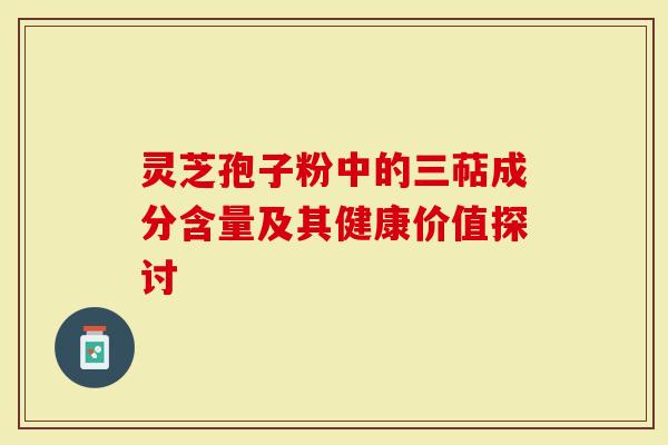 灵芝孢子粉中的三萜成分含量及其健康价值探讨