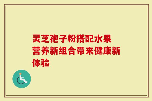 灵芝孢子粉搭配水果 营养新组合带来健康新体验