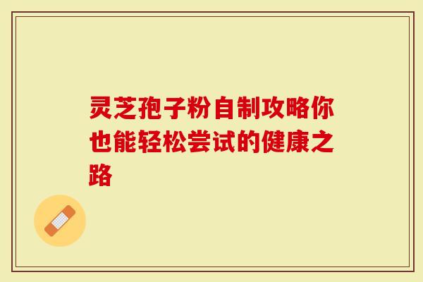 灵芝孢子粉自制攻略你也能轻松尝试的健康之路