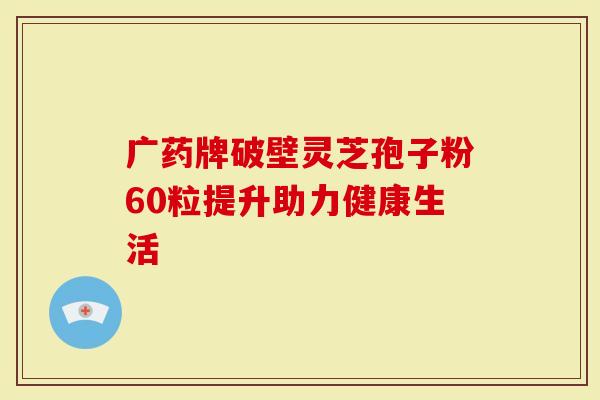 广药牌破壁灵芝孢子粉60粒提升助力健康生活