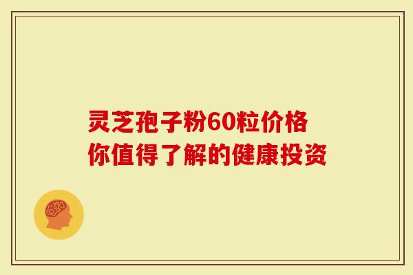 灵芝孢子粉60粒价格你值得了解的健康投资