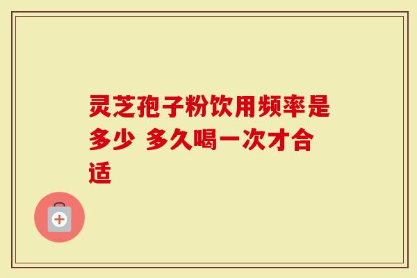 灵芝孢子粉饮用频率是多少 多久喝一次才合适