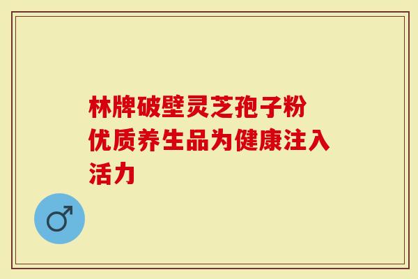 林牌破壁灵芝孢子粉 优质养生品为健康注入活力