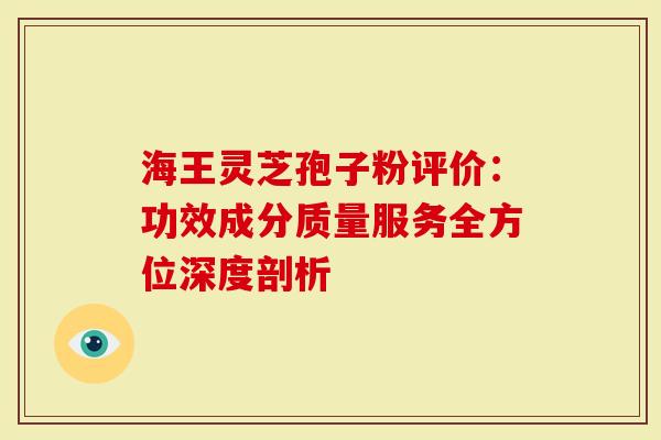 海王灵芝孢子粉评价：功效成分质量服务全方位深度剖析