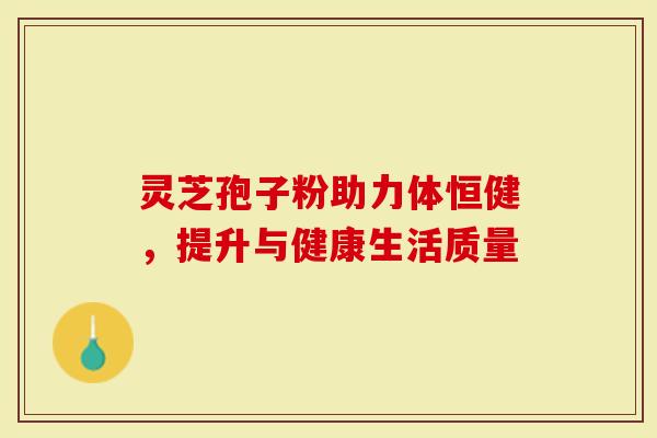 灵芝孢子粉助力体恒健，提升与健康生活质量