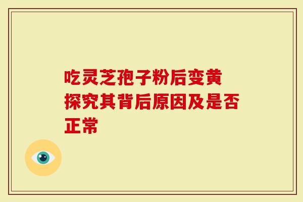 吃灵芝孢子粉后变黄 探究其背后原因及是否正常