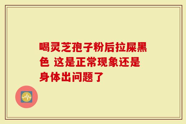 喝灵芝孢子粉后拉屎黑色 这是正常现象还是身体出问题了