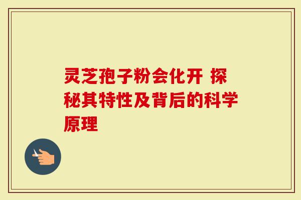 灵芝孢子粉会化开 探秘其特性及背后的科学原理