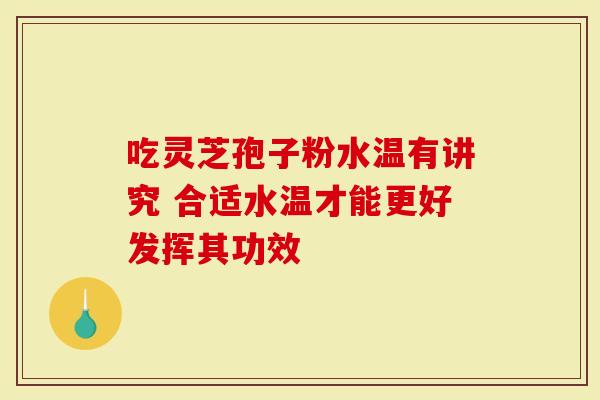 吃灵芝孢子粉水温有讲究 合适水温才能更好发挥其功效