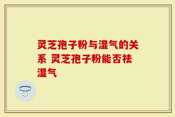 灵芝孢子粉与湿气的关系 灵芝孢子粉能否祛湿气