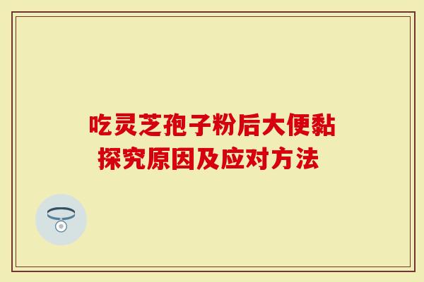 吃灵芝孢子粉后大便黏 探究原因及应对方法