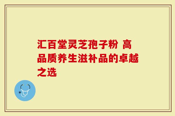 汇百堂灵芝孢子粉 高品质养生滋补品的卓越之选