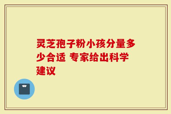 灵芝孢子粉小孩分量多少合适 专家给出科学建议