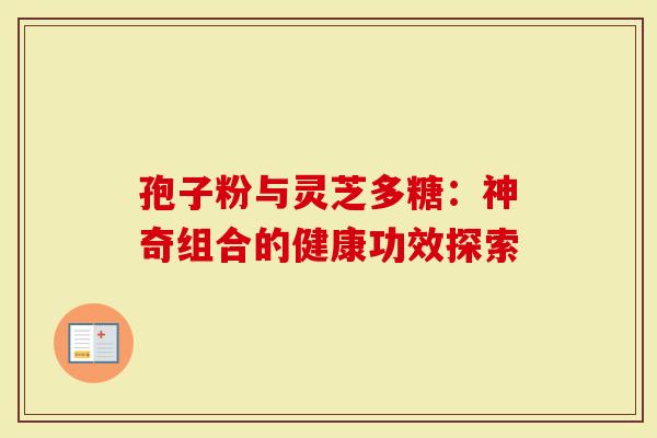 孢子粉与灵芝多糖：神奇组合的健康功效探索