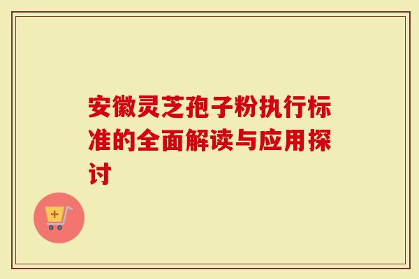 安徽灵芝孢子粉执行标准的全面解读与应用探讨