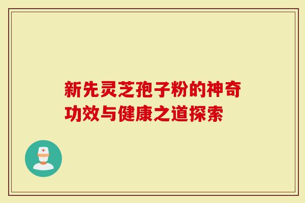 新先灵芝孢子粉的神奇功效与健康之道探索