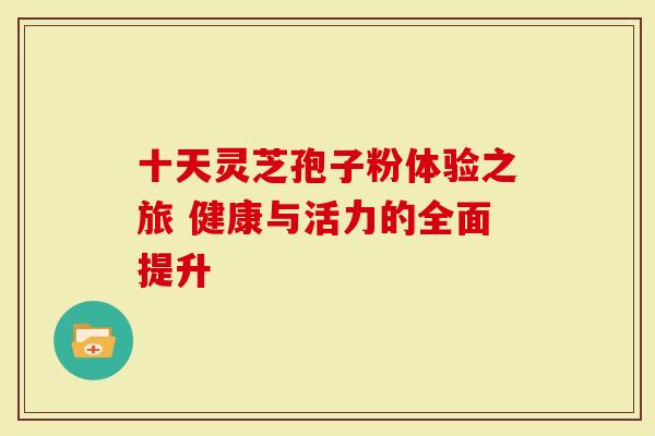 十天灵芝孢子粉体验之旅 健康与活力的全面提升