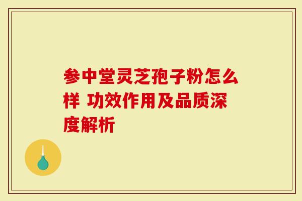 参中堂灵芝孢子粉怎么样 功效作用及品质深度解析