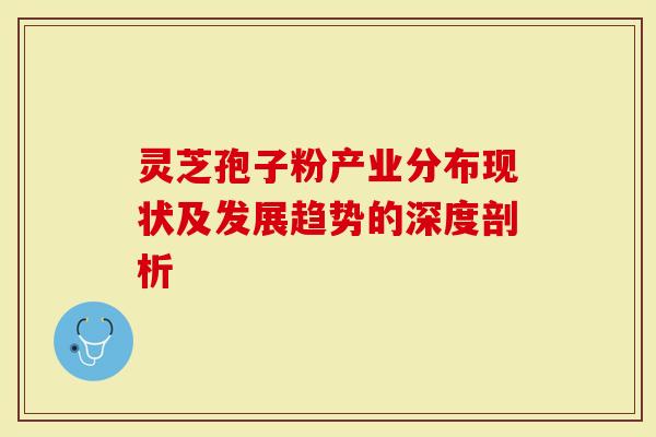 灵芝孢子粉产业分布现状及发展趋势的深度剖析