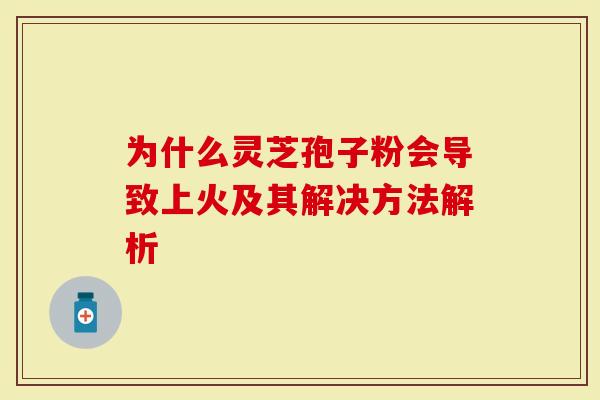 为什么灵芝孢子粉会导致上火及其解决方法解析