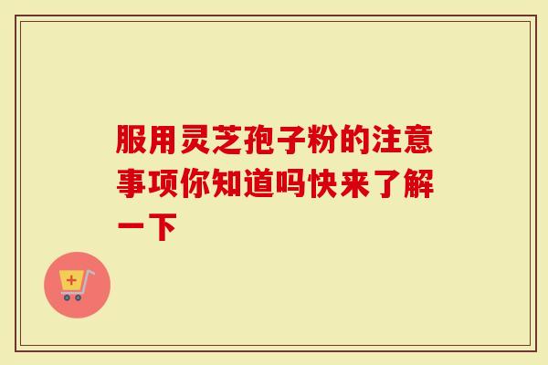 服用灵芝孢子粉的注意事项你知道吗快来了解一下