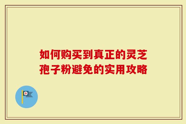 如何购买到真正的灵芝孢子粉避免的实用攻略