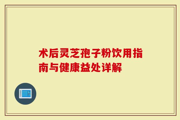 术后灵芝孢子粉饮用指南与健康益处详解