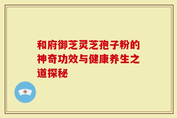 和府御芝灵芝孢子粉的神奇功效与健康养生之道探秘