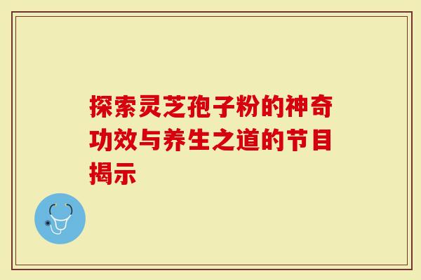 探索灵芝孢子粉的神奇功效与养生之道的节目揭示