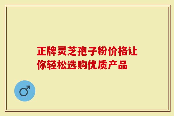 正牌灵芝孢子粉价格让你轻松选购优质产品