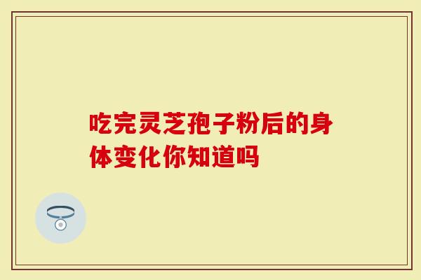 吃完灵芝孢子粉后的身体变化你知道吗