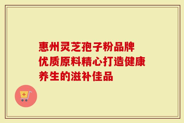 惠州灵芝孢子粉品牌 优质原料精心打造健康养生的滋补佳品