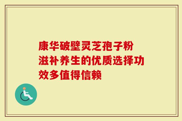 康华破壁灵芝孢子粉 滋补养生的优质选择功效多值得信赖