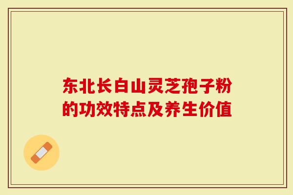 东北长白山灵芝孢子粉的功效特点及养生价值