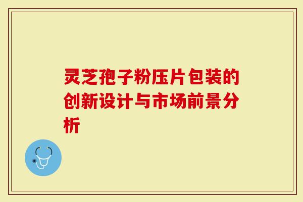 灵芝孢子粉压片包装的创新设计与市场前景分析