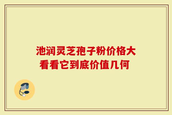 池润灵芝孢子粉价格大 看看它到底价值几何