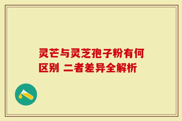 灵芒与灵芝孢子粉有何区别 二者差异全解析